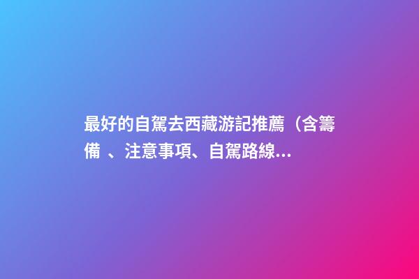 最好的自駕去西藏游記推薦（含籌備、注意事項、自駕路線等）